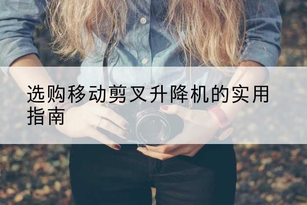 曲沃移动剪叉升降机怎么选-选购移动剪叉升降机的实用指南
