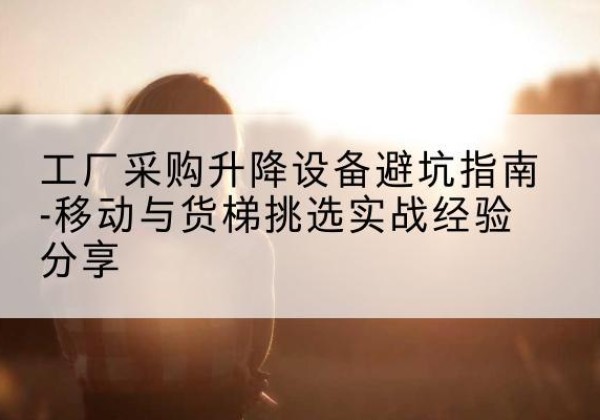 曲沃移动式升降机怎么选-工厂采购升降设备避坑指南-移动与货梯挑选实战经验分享