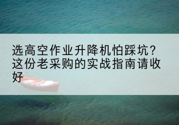 曲沃高空作业升降机厂家推荐-选高空作业升降机怕踩坑？这份老采购的实战指南请收好