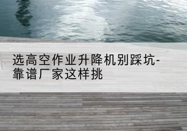 曲沃剪叉式升降机厂家-选高空作业升降机别踩坑-靠谱厂家这样挑