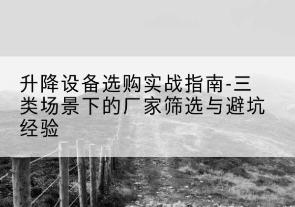 曲沃移动式升降机厂家推荐-升降设备选购实战指南-三类场景下的厂家筛选与避坑经验