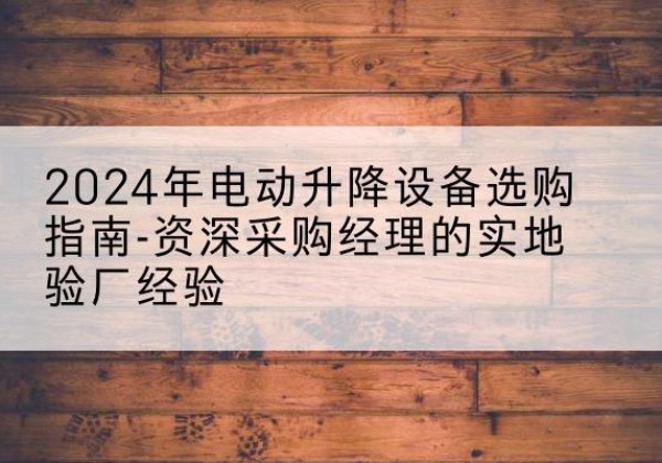 曲沃电动剪叉升降平台厂家-2024年电动升降设备选购指南-资深采购经理的实地验厂经验