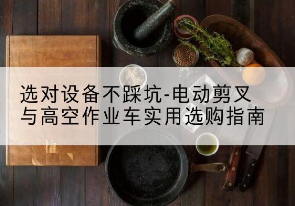 曲沃电动剪叉升降平台怎么选-选对设备不踩坑-电动剪叉与高空作业车实用选购指南