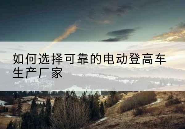 曲沃电动登高车厂家-如何选择可靠的电动登高车生产厂家