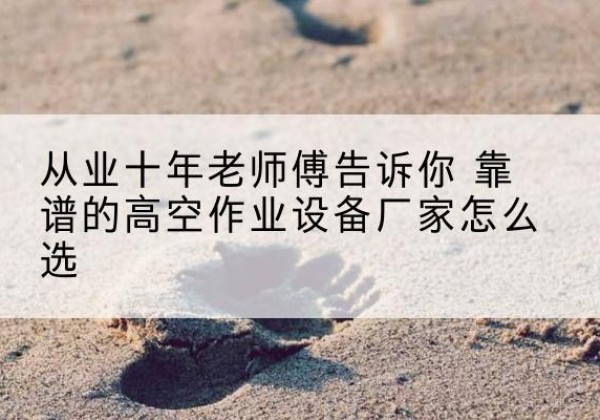 曲沃高空作业升降机厂家推荐-从业十年老师傅告诉你 靠谱的高空作业设备厂家怎么选