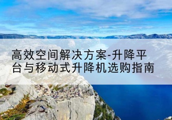 曲沃升降平台厂家-*空间解决方案-升降平台与移动式升降机选购指南
