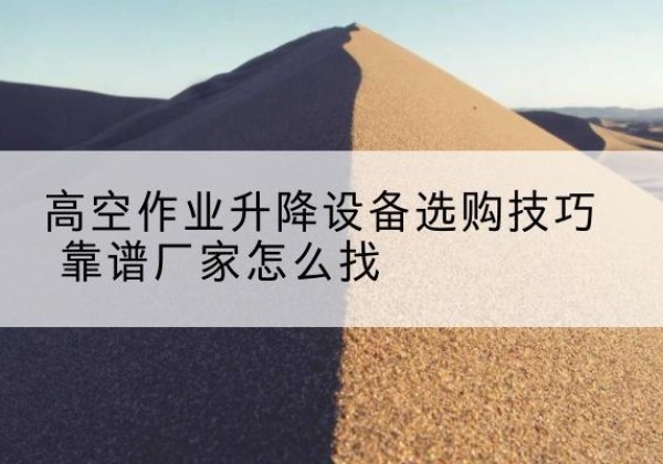 曲沃电动升降平台厂家推荐-高空作业升降设备选购技巧 靠谱厂家怎么找