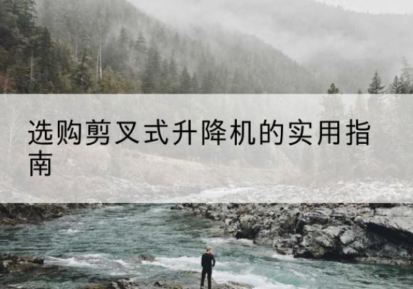 曲沃剪叉式升降机怎么选-选购剪叉式升降机的实用指南
