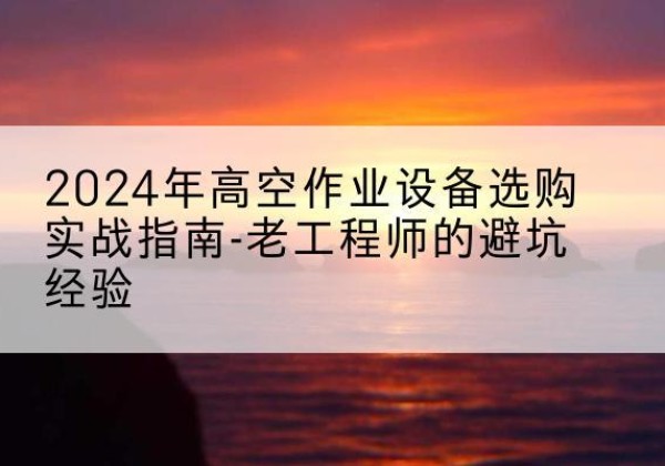 曲沃高空作业升降机厂家推荐-2024年高空作业设备选购实战指南-老工程师的避坑经验