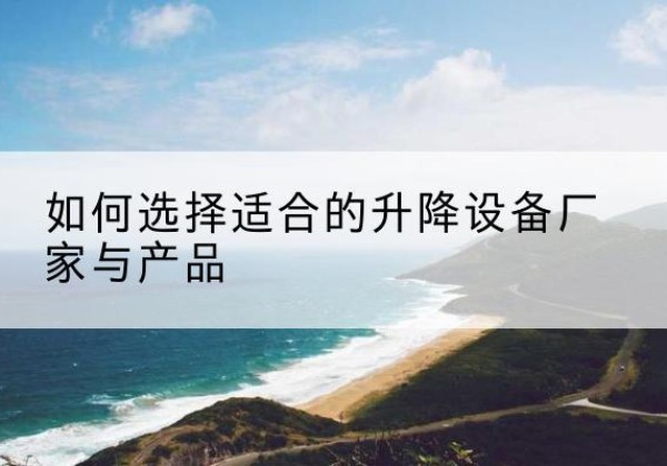 曲沃电动升降平台厂家-如何选择适合的升降设备厂家与产品