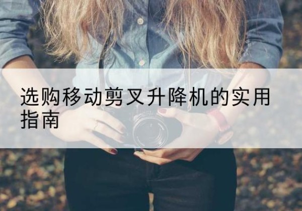 曲沃移动剪叉升降机怎么选-选购移动剪叉升降机的实用指南